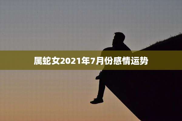 属蛇女2021年7月份感情运势