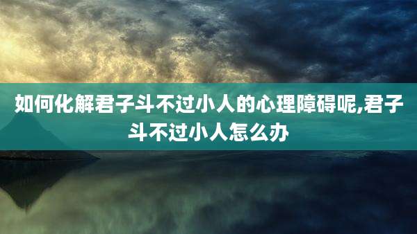 如何化解君子斗不过小人的心理障碍呢,君子斗不过小人怎么办
