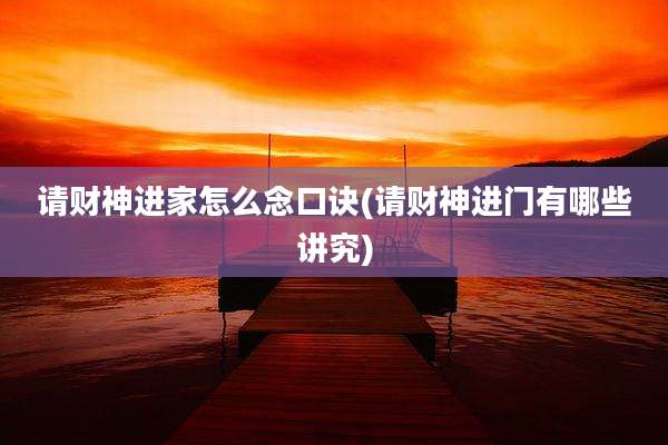 请财神进家怎么念口诀(请财神进门有哪些讲究)