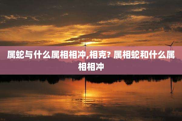 属蛇与什么属相相冲,相克? 属相蛇和什么属相相冲