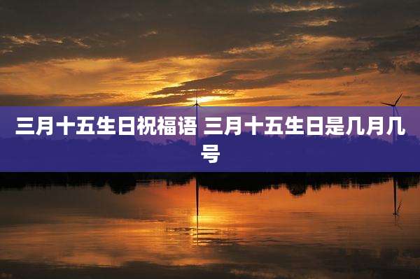 三月十五生日祝福语 三月十五生日是几月几号