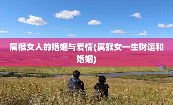 属猴女人的婚姻与爱情(属猴女一生财运和婚姻)