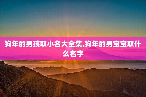 狗年的男孩取小名大全集,狗年的男宝宝取什么名字