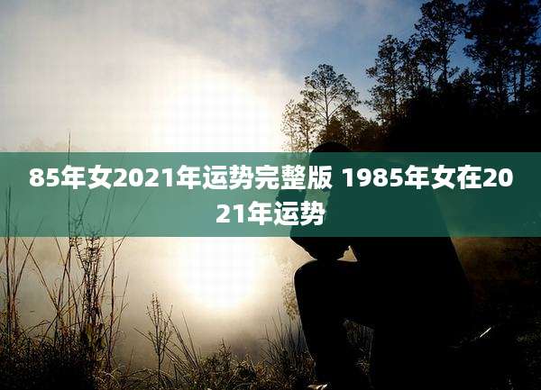 85年女2021年运势完整版 1985年女在2021年运势