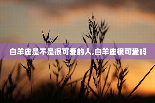 白羊座是不是很可爱的人,白羊座很可爱吗