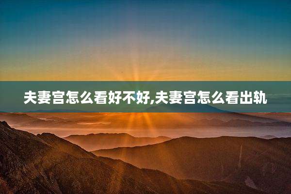 夫妻宫怎么看好不好,夫妻宫怎么看出轨