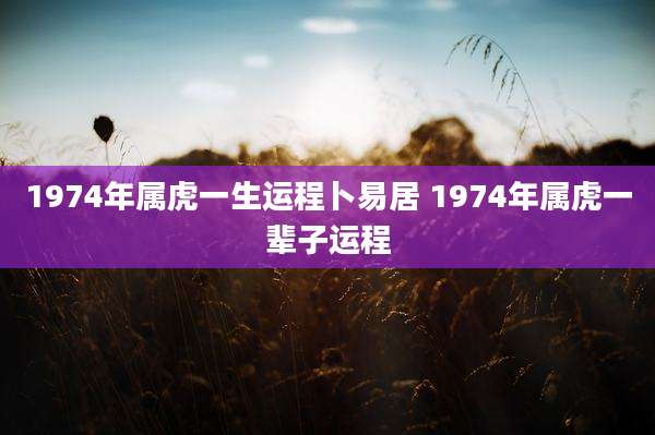1974年属虎一生运程卜易居 1974年属虎一辈子运程