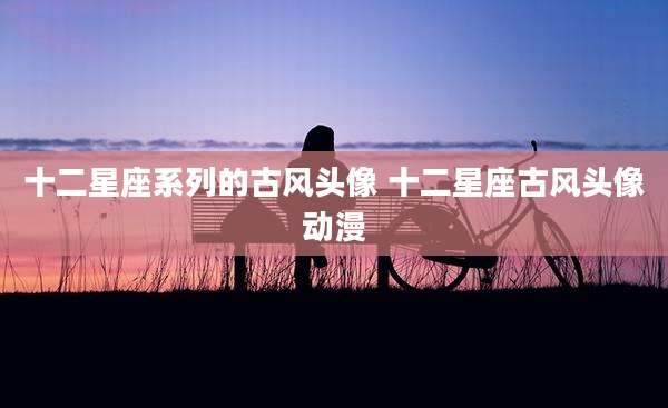 十二星座系列的古风头像 十二星座古风头像动漫