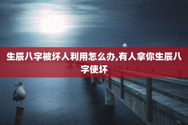 生辰八字被坏人利用怎么办,有人拿你生辰八字使坏