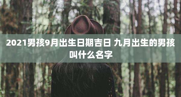 2021男孩9月出生日期吉日 九月出生的男孩叫什么名字