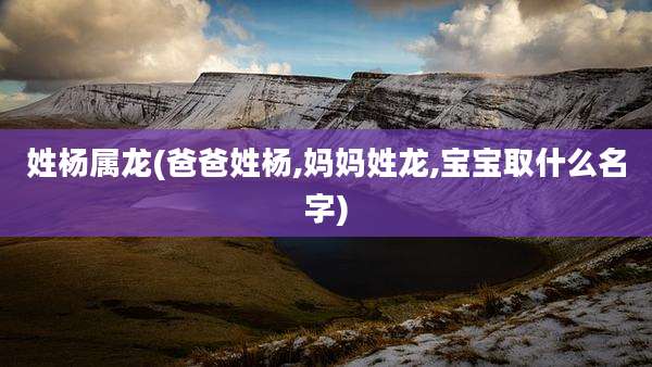 姓杨属龙(爸爸姓杨,妈妈姓龙,宝宝取什么名字)