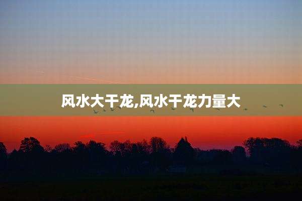 风水大干龙,风水干龙力量大