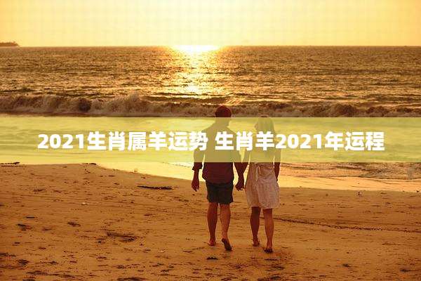 2021生肖属羊运势 生肖羊2021年运程