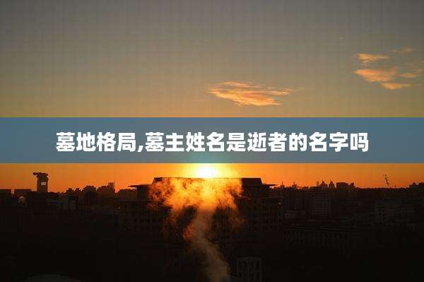 墓地格局,墓主姓名是逝者的名字吗