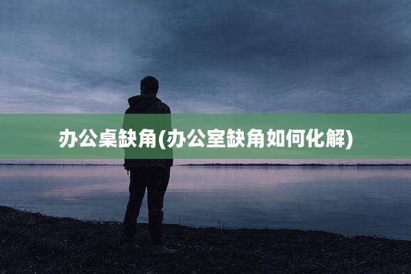 办公桌缺角(办公室缺角如何化解)