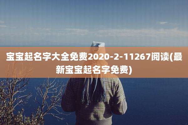 宝宝起名字大全免费2020-2-11267阅读(最新宝宝起名字免费)
