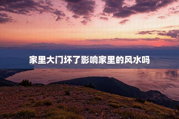 家里大门坏了影响家里的风水吗