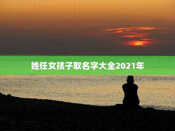 姓任女孩子取名字大全2021年