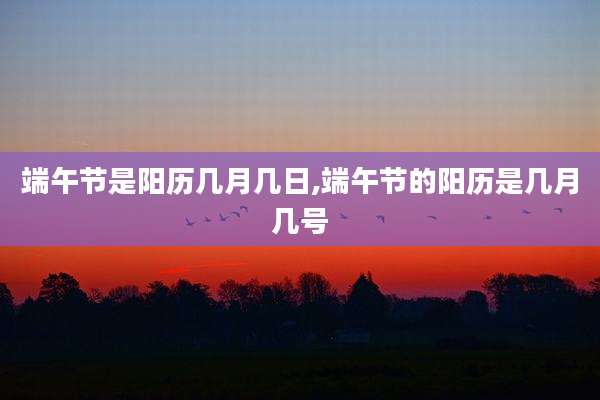 端午节是阳历几月几日,端午节的阳历是几月几号
