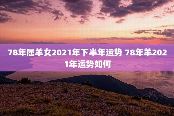 78年属羊女2021年下半年运势 78年羊2021年运势如何