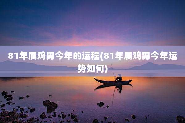81年属鸡男今年的运程(81年属鸡男今年运势如何)