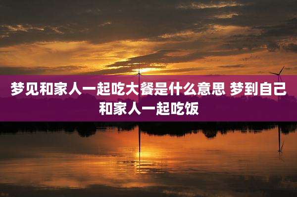 梦见和家人一起吃大餐是什么意思 梦到自己和家人一起吃饭
