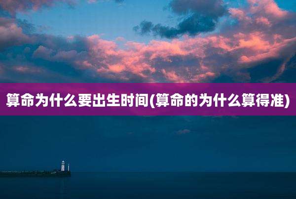 算命为什么要出生时间(算命的为什么算得准)