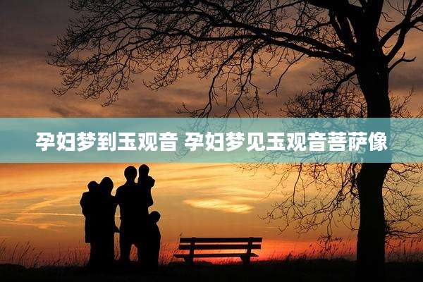 孕妇梦到玉观音 孕妇梦见玉观音菩萨像