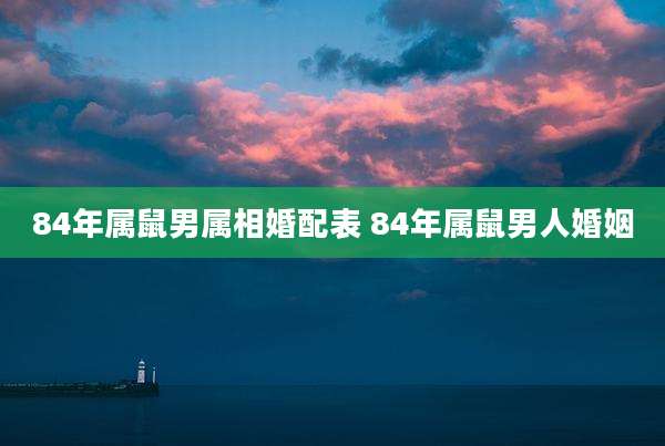 84年属鼠男属相婚配表 84年属鼠男人婚姻