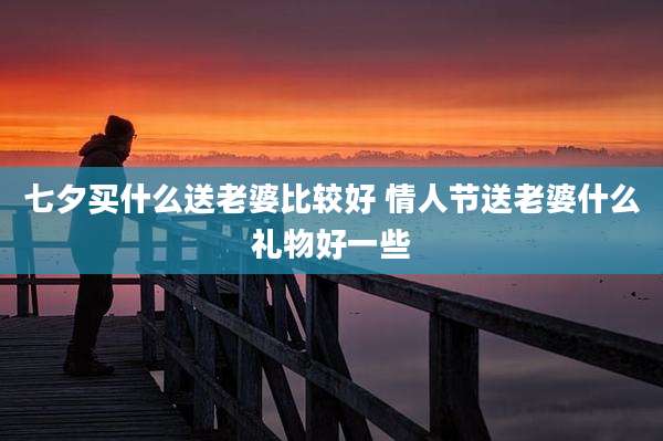 七夕买什么送老婆比较好 情人节送老婆什么礼物好一些