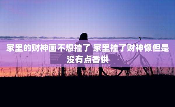 家里的财神画不想挂了 家里挂了财神像但是没有点香供