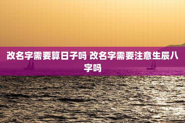 改名字需要算日子吗 改名字需要注意生辰八字吗