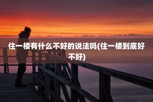 住一楼有什么不好的说法吗(住一楼到底好不好)