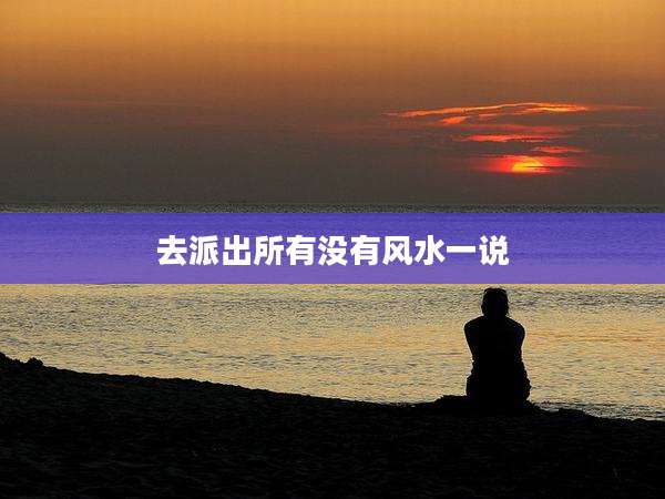 去派出所有没有风水一说