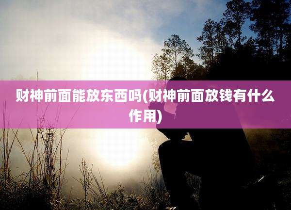 财神前面能放东西吗(财神前面放钱有什么作用)