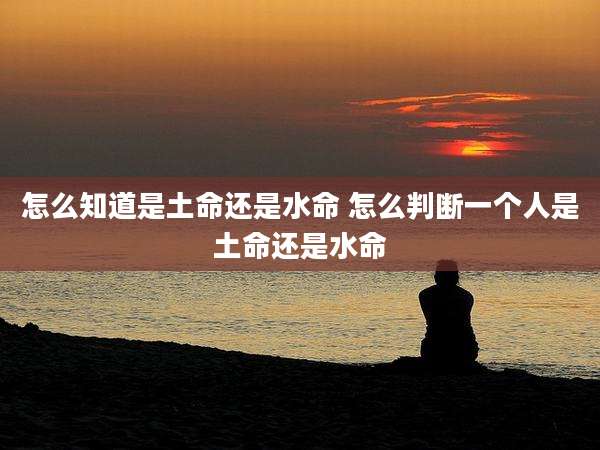 怎么知道是土命还是水命 怎么判断一个人是土命还是水命