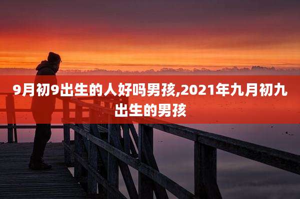 9月初9出生的人好吗男孩,2021年九月初九出生的男孩