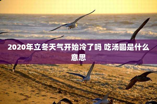 2020年立冬天气开始冷了吗 吃汤圆是什么意思