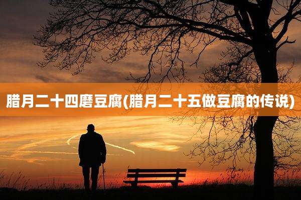 腊月二十四磨豆腐(腊月二十五做豆腐的传说)