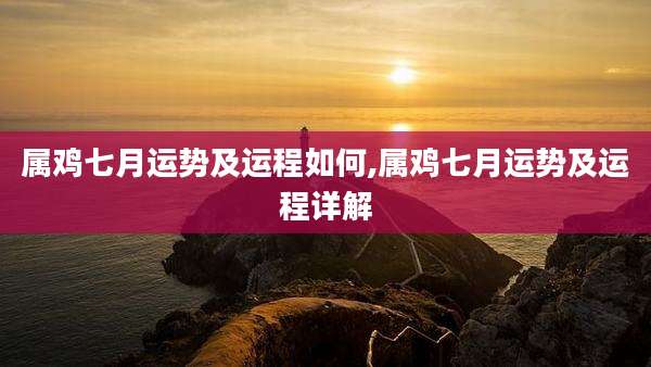 属鸡七月运势及运程如何,属鸡七月运势及运程详解