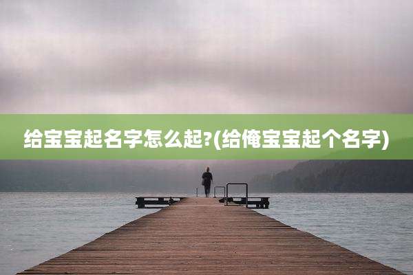 给宝宝起名字怎么起?(给俺宝宝起个名字)