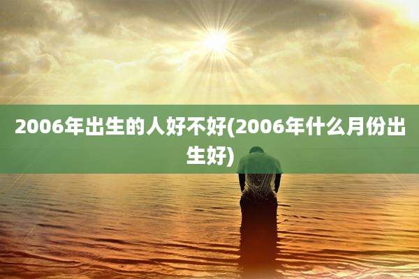 2006年出生的人好不好(2006年什么月份出生好)