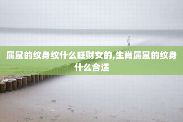 属鼠的纹身纹什么旺财女的,生肖属鼠的纹身什么合适