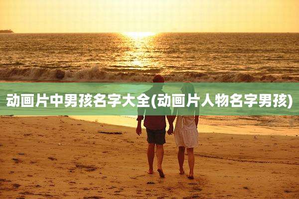 动画片中男孩名字大全(动画片人物名字男孩)