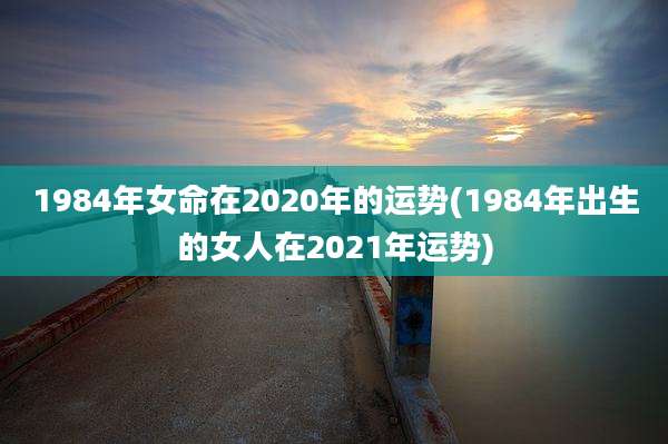 1984年女命在2020年的运势(1984年出生的女人在2021年运势)