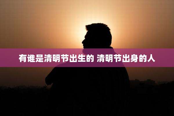 有谁是清明节出生的 清明节出身的人