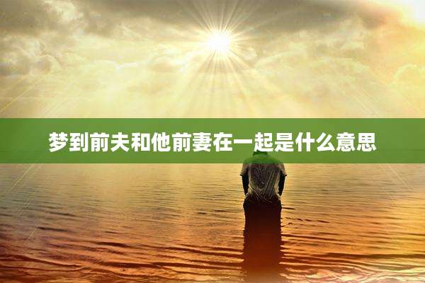 梦到前夫和他前妻在一起是什么意思