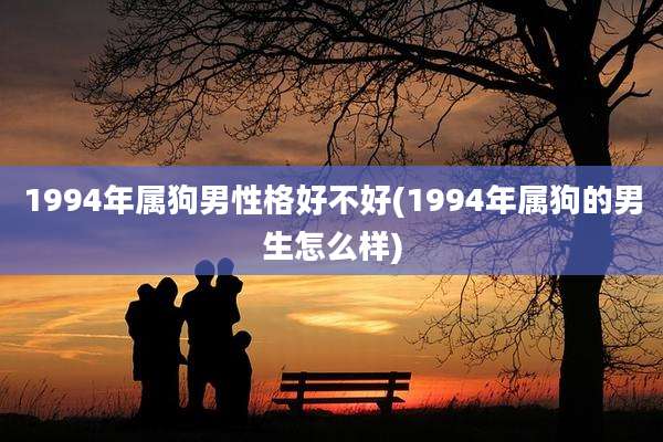 1994年属狗男性格好不好(1994年属狗的男生怎么样)