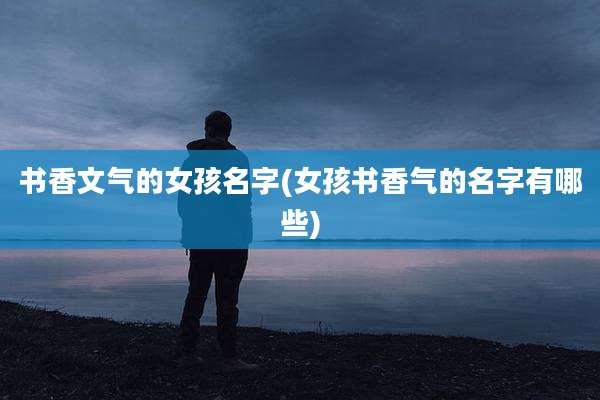 书香文气的女孩名字(女孩书香气的名字有哪些)