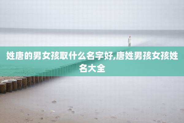 姓唐的男女孩取什么名字好,唐姓男孩女孩姓名大全